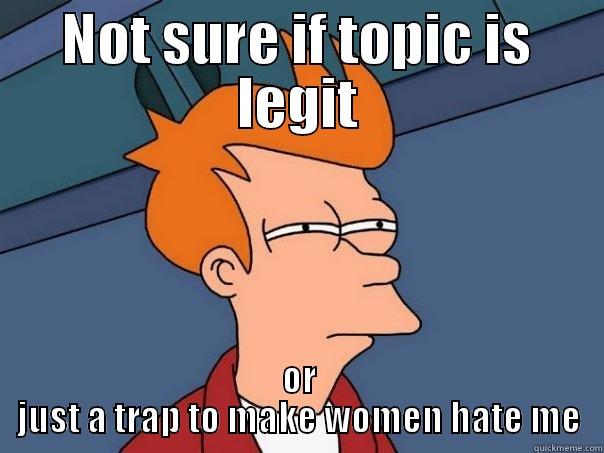 NOT SURE IF TOPIC IS LEGIT OR JUST A TRAP TO MAKE WOMEN HATE ME Futurama Fry