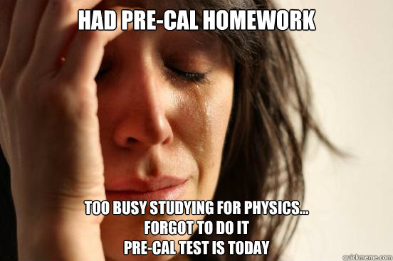 Had pre-cal homework too busy studying for physics... 
forgot to do it
pre-cal test is today  First World Problems