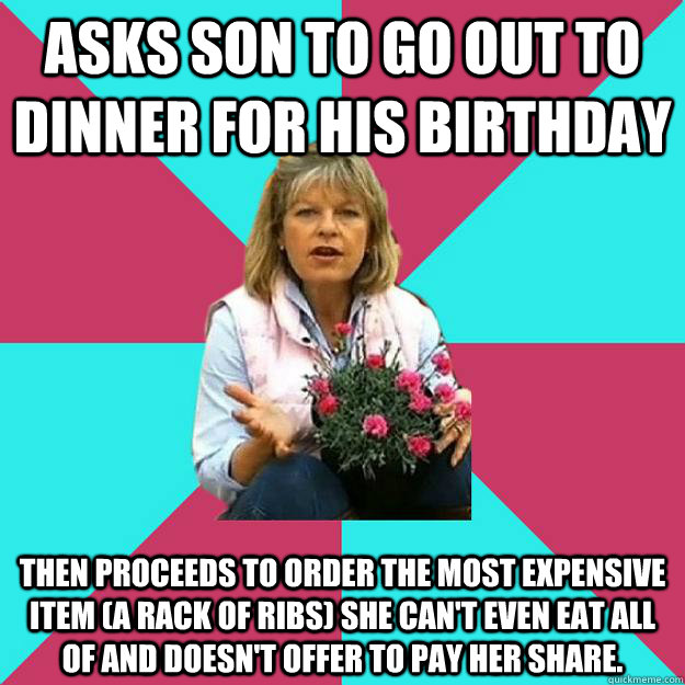 Asks son to go out to dinner for HIS birthday then proceeds to order the most expensive item (a rack of ribs) she can't even eat all of and doesn't offer to pay her share. - Asks son to go out to dinner for HIS birthday then proceeds to order the most expensive item (a rack of ribs) she can't even eat all of and doesn't offer to pay her share.  SNOB MOTHER-IN-LAW