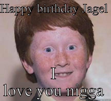 HAPPY BIRTHDAY JAGEL  I LOVE YOU NIGGA Over Confident Ginger