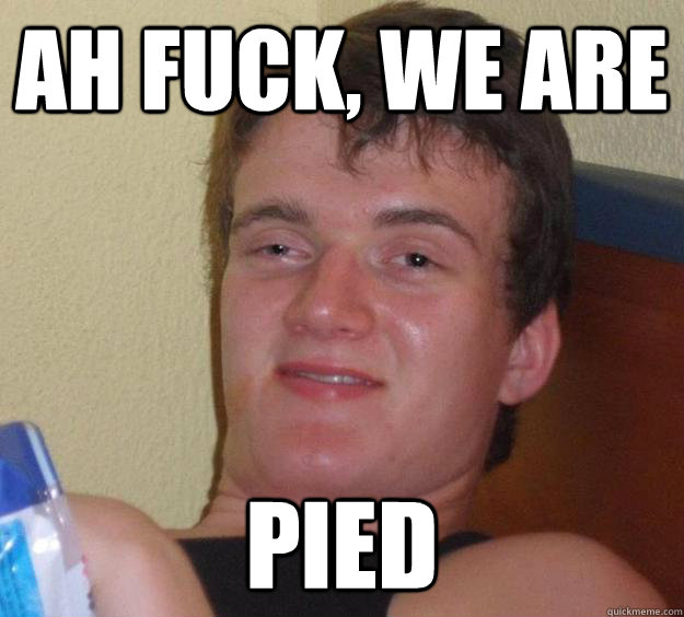 Ah fuck, we are pied  10 Guy