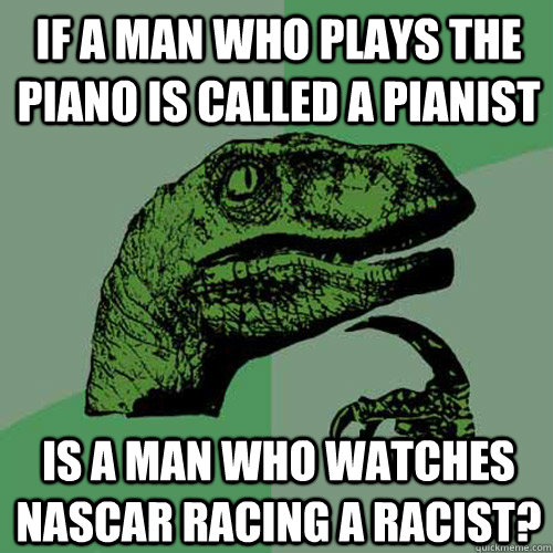 if a man who plays the piano is called a pianist Is a man who watches NASCAR racing a racist? - if a man who plays the piano is called a pianist Is a man who watches NASCAR racing a racist?  Philosoraptor