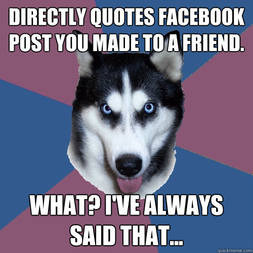 DIRECTLY QUOTES FACEBOOK POST YOU MADE TO A FRIEND. WHAT? I'VE ALWAYS SAID THAT...  Creeper Canine