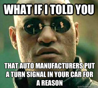 What if I told you that auto manufacturers put a turn signal in your car for a reason - What if I told you that auto manufacturers put a turn signal in your car for a reason  What if I told you