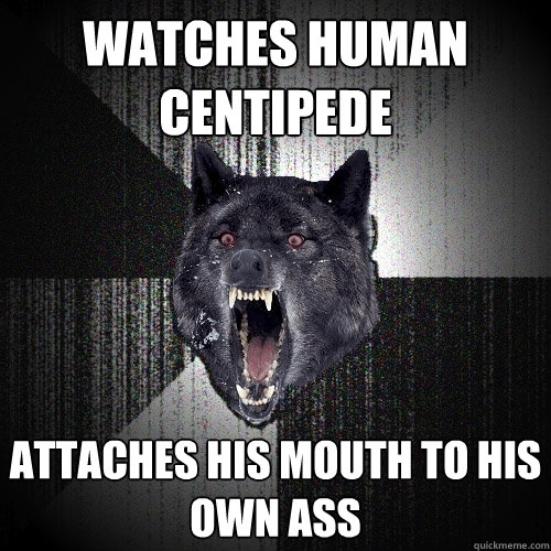 watches human centipede attaches his mouth to his own ass - watches human centipede attaches his mouth to his own ass  Insanity Wolf