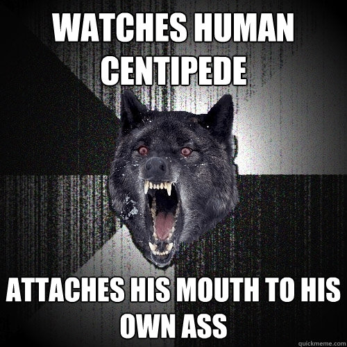 watches human centipede attaches his mouth to his own ass  Insanity Wolf