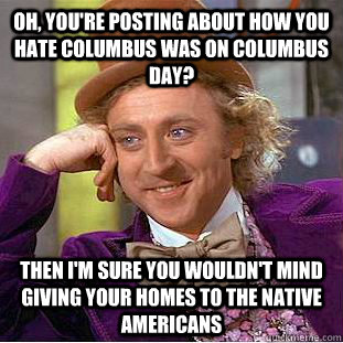 Oh, you're posting about how you hate Columbus was on Columbus day? Then I'm sure you wouldn't mind giving your homes to the native americans  Condescending Wonka