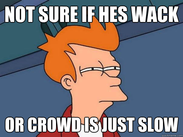 not sure if hes wack  or crowd is just slow  Futurama Fry