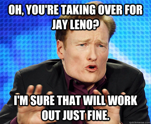 Oh, you're taking over for Jay Leno? I'm sure that will work out just fine.  Condescending Conan