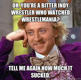 Oh, you're a bitter indy wrestler who watched WrestleMania? Tell me again how much it sucked.  Condescending Wonka