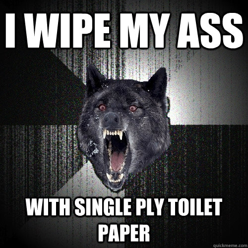 i wipe my ass WITH SINGLE PLY TOILET PAPER  Insanity Wolf