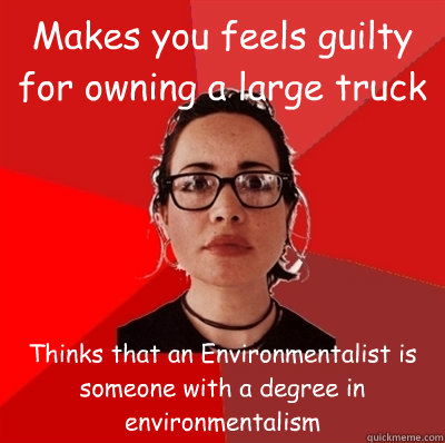 Makes you feels guilty for owning a large truck Thinks that an Environmentalist is someone with a degree in environmentalism   Liberal Douche Garofalo