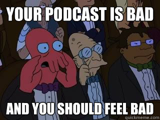 Your Podcast is bad And you should feel bad  Bad Zoidberg