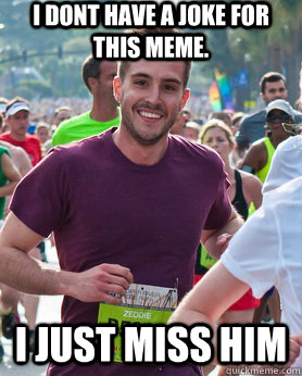 I dont have a joke for this meme. I JUST MISS HIM  Ridiculously photogenic guy