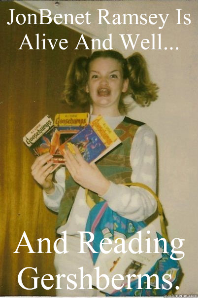 JonBenet Ramsey Is Alive And Well... And Reading Gershberms.  BERKS