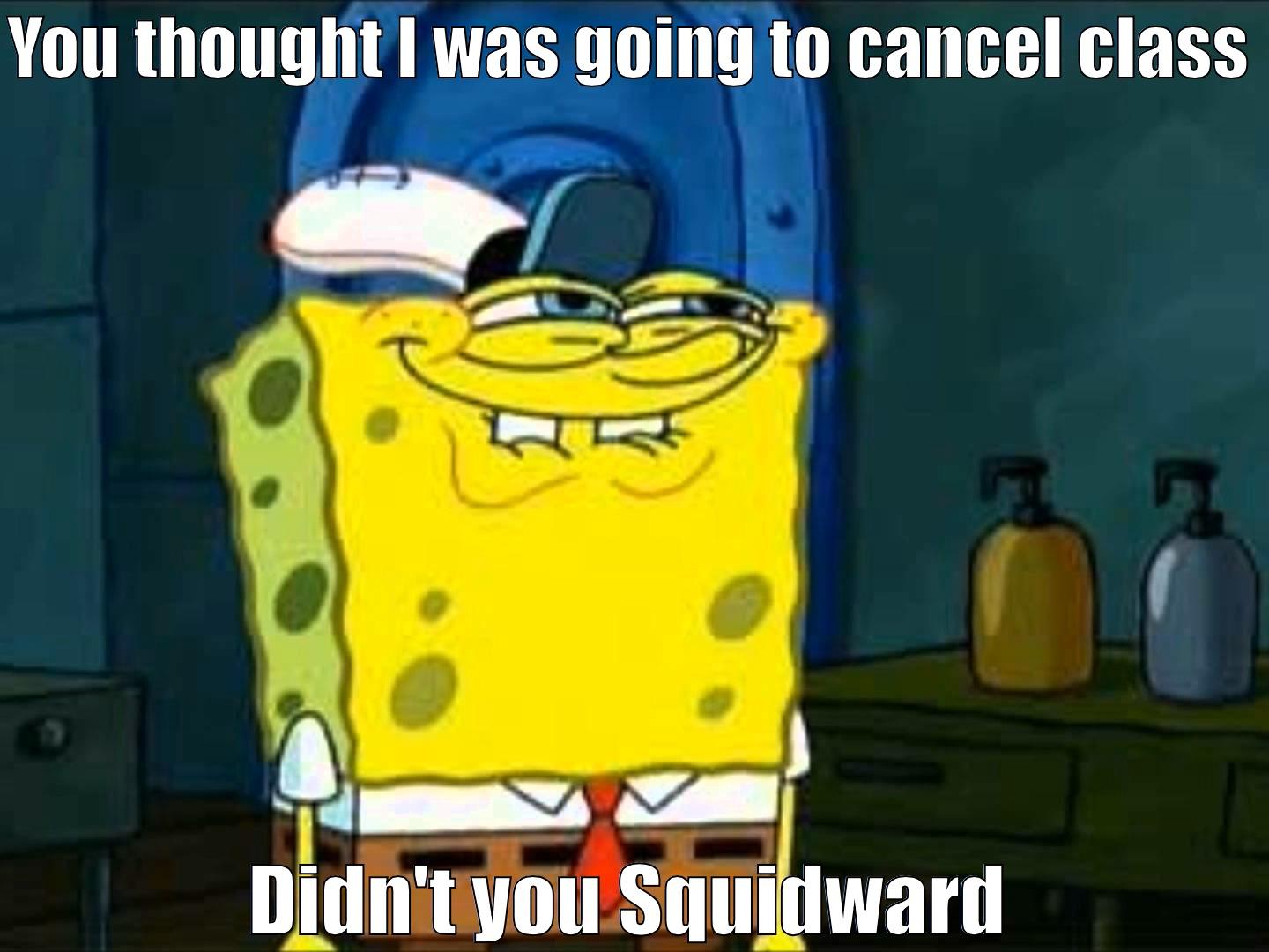 YOU THOUGHT I WAS GOING TO CANCEL CLASS  DIDN'T YOU SQUIDWARD Misc