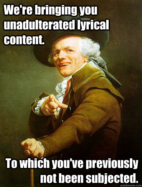 We're bringing you unadulterated lyrical content. To which you've previously not been subjected. - We're bringing you unadulterated lyrical content. To which you've previously not been subjected.  Joseph Decreaux