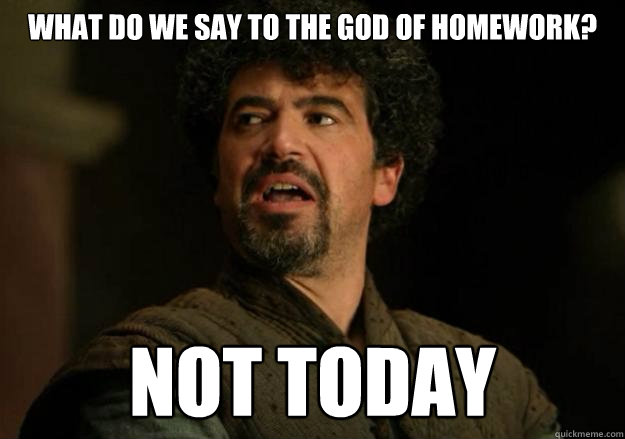 What do we say to the god of homework? Not today  