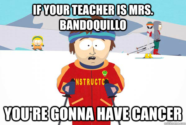 If your teacher is Mrs. Bandoquillo You're gonna have Cancer  Super Cool Ski Instructor