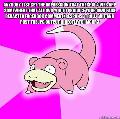Anybody else get the impression that there is a web app somewhere that allows you to produce your own faux redacted facebook comment/response troll-bait and post the jpg output directly to imgur?   Slowpoke