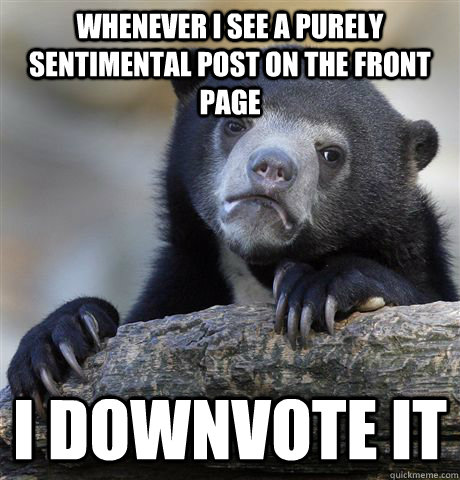 Whenever I see a purely sentimental post on the front page I downvote it  Confession Bear