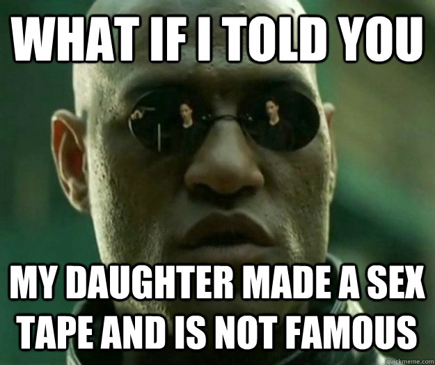 WHAT IF I TOLD YOU My daughter made a sex tape and is not famous - WHAT IF I TOLD YOU My daughter made a sex tape and is not famous  Hi- Res Matrix Morpheus
