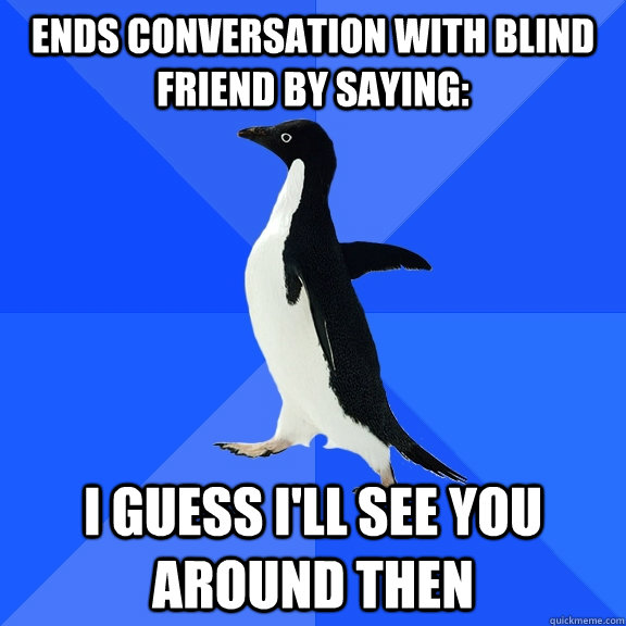 Ends conversation with Blind friend by saying: I guess I'll see you around then  Socially Awkward Penguin