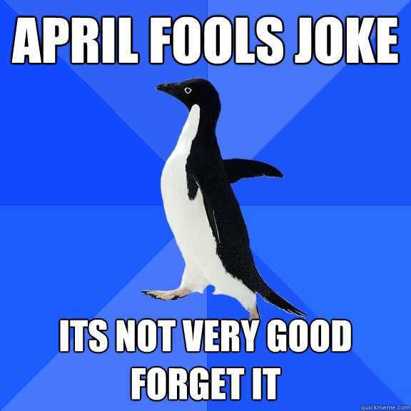april fools joke its not very good forget it  Socially Awkward Penguin