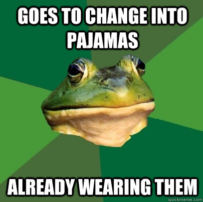Goes to change into pajamas already wearing them  Foul Bachelor Frog