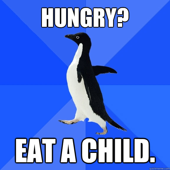 hungry? eat a child.  Socially Awkward Penguin