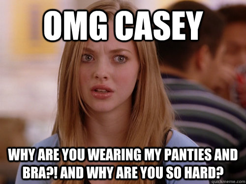omg Casey Why are you wearing my panties and bra?! and why are you so hard?  MEAN GIRLS KAREN
