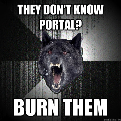 They don't know portal? Burn them  Insanity Wolf