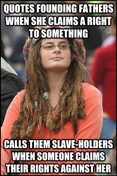 quotes founding fathers when she claims a right to something calls them slave-holders when someone claims their rights against her  College Liberal