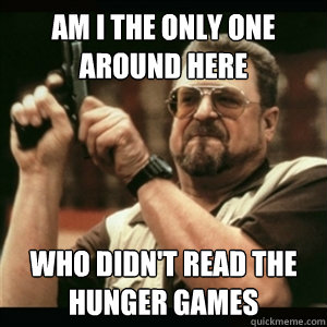 AM I THE ONLY ONE AROUND HERE WHO DIDN't READ THE HUNGER GAMES  
