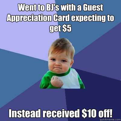 Went to BJ's with a Guest Appreciation Card expecting to get $5 Instead received $10 off! - Went to BJ's with a Guest Appreciation Card expecting to get $5 Instead received $10 off!  Success Kid