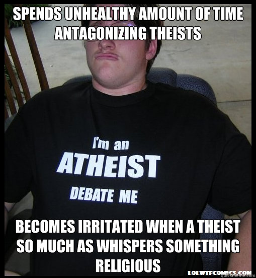 spends unhealthy amount of time antagonizing theists becomes irritated when a theist so much as whispers something religious  Scumbag Atheist