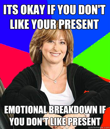 Its okay if you don't like your present  emotional breakdown if you don't like present  Sheltering Suburban Mom