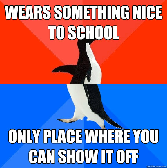 Wears something nice to school Only place where you can show it off  Socially Awesome Awkward Penguin