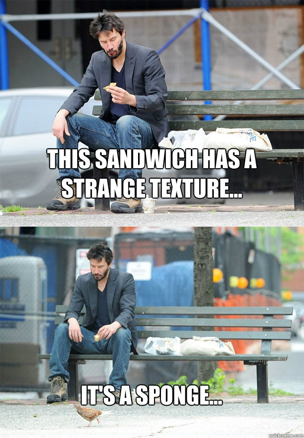 This sandwich has a strange texture... It's a sponge...  Sad Keanu