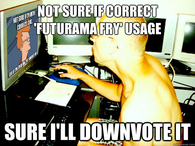 not sure if correct 
'futurama fry' usage
 sure i'll downvote it  meme maven marvin