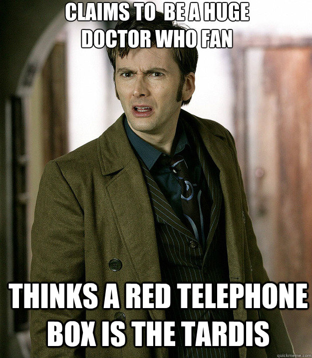 Claims to  be a huge
doctor who fan Thinks a red telephone box is the tardis  Doctor Who