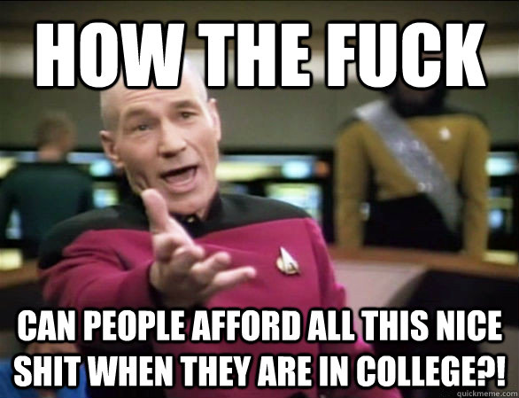 How the fuck can people afford all this nice shit when they are in college?!  Annoyed Picard