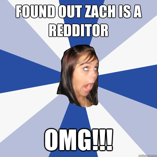 Found out Zach is a redditor OMG!!!  Annoying Facebook Girl