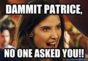 Dammit Patrice, No one asked you!!  