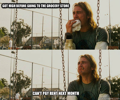 Got high before going to the grocery store Can't pay rent next month  First World Stoner Problems