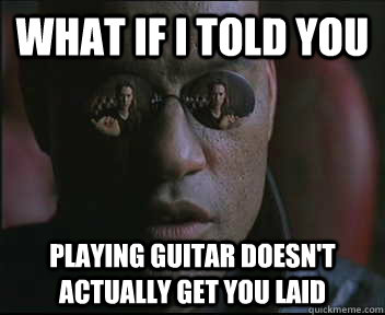 What if I told you playing guitar doesn't actually get you laid  Morpheus SC