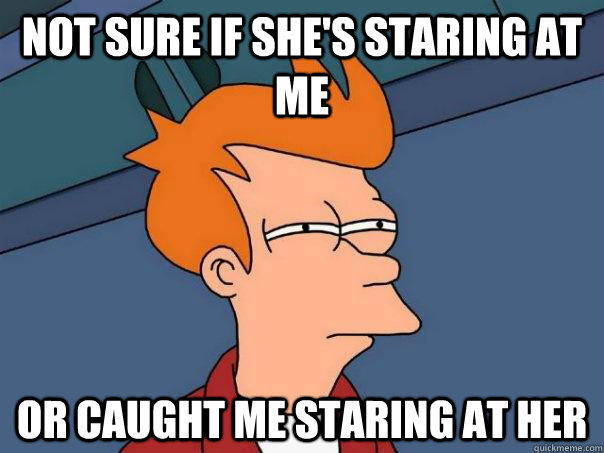 not sure if she's staring at me Or caught me staring at her  Futurama Fry