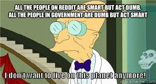 All the people on reddit are smart but act dumb.
All the people in government are dumb but act smart  - All the people on reddit are smart but act dumb.
All the people in government are dumb but act smart   Misc