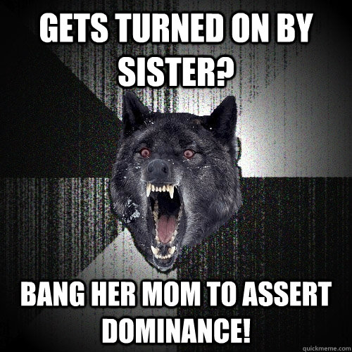 Gets turned on by sister? Bang her mom to assert dominance!  Insanity Wolf