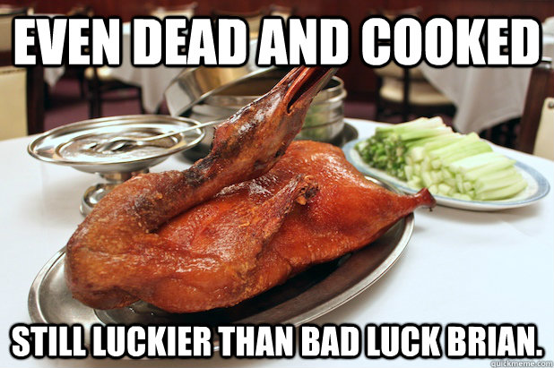 even dead and cooked still luckier than bad luck brian.  